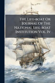 The Life-boat Or Journal Of The National Life-boat Institution Vol. Iv