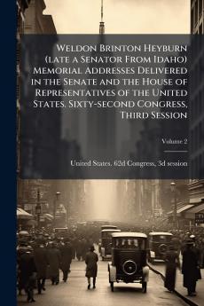 Weldon Brinton Heyburn (late a Senator From Idaho) Memorial Addresses Delivered in the Senate and the House of Representatives of the United States. Sixty-second Congress Third Session; Volume 2