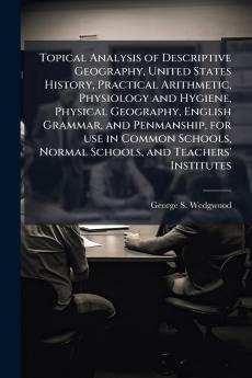 Topical Analysis of Descriptive Geography United States History Practical Arithmetic Physiology and Hygiene Physical Geography English Grammar and Penmanship for use in Common Schools Normal Schools and Teachers' Institutes
