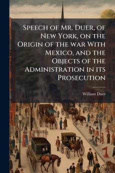 Speech of Mr. Duer of New York on the Origin of the war With Mexico and the Objects of the Administration in its Prosecution