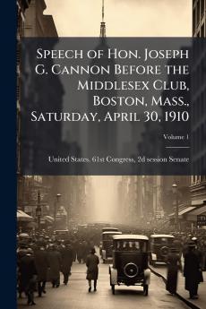 Speech of Hon. Joseph G. Cannon Before the Middlesex Club Boston Mass. Saturday April 30 1910; Volume 1