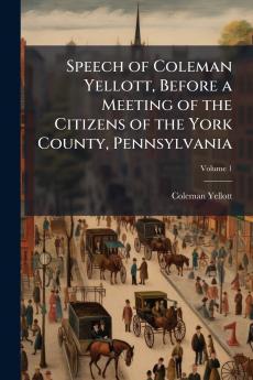 Speech of Coleman Yellott Before a Meeting of the Citizens of the York County Pennsylvania; Volume 1