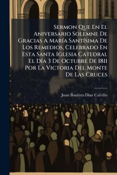 Sermon Que En El Aniversario Solemne De Gracias A María Santísima De Los Remedios Celebrado En Esta Santa Iglesia Catedral El Día 3 De Octubre De 1811 Por La Victoria Del Monte De Las Cruces