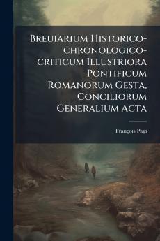 Breuiarium Historico-chronologico-criticum Illustriora Pontificum Romanorum Gesta Conciliorum Generalium Acta