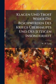 Klagen Und Trost Wider Die Beschwerden Des Kriegs Überhaupts Und Des Jetzigen Insonderheit