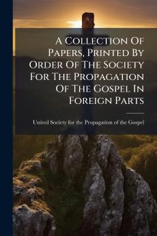 A Collection Of Papers Printed By Order Of The Society For The Propagation Of The Gospel In Foreign Parts