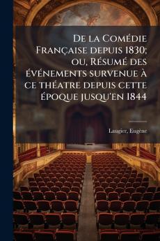 De la Comédie Française depuis 1830; ou Résumé des événements survenue à ce théatre depuis cette époque jusqu'en 1844
