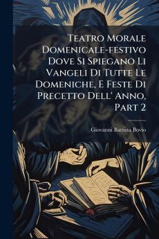 Teatro Morale Domenicale-festivo Dove Si Spiegano Li Vangeli Di Tutte Le Domeniche E Feste Di Precetto Dell' Anno Part 2