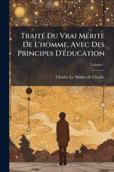 Traité Du Vrai Mérite De L'homme Avec Des Principes D'éducation; Volume 1