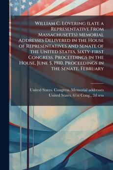William C. Lovering (late a Representative From Massachusetts) Memorial Addresses Delivered in the House of Representatives and Senate of the United States Sixty-first Congress. Proceedings in the House June 5 1910. Proceedings in the Senate February