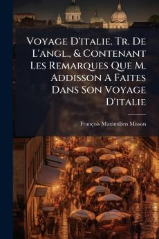 Voyage D'italie. Tr. De L'angl. & Contenant Les Remarques Que M. Addisson A Faites Dans Son Voyage D'italie