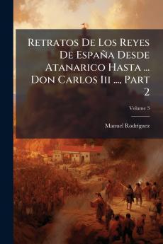 Retratos De Los Reyes De España Desde Atanarico Hasta ... Don Carlos Iii ... Part 2; Volume 3