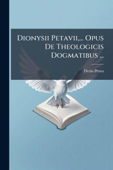 Dionysii Petavii... Opus De Theologicis Dogmatibus ...