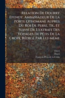 Relation De Dourry Efendy Ambassadeur De La Porte Othomane Auprès Du Roi De Perse Tr. Et Suivie De L'extrait Des Voyages De Pétis De La Croix Rédigé Par Lui-même