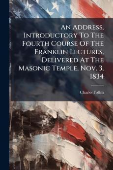 An Address Introductory To The Fourth Course Of The Franklin Lectures Delivered At The Masonic Temple Nov. 3 1834