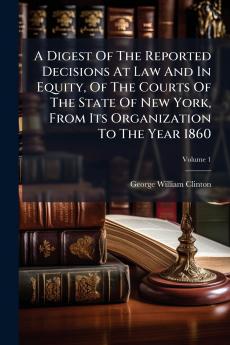 A Digest Of The Reported Decisions At Law And In Equity Of The Courts Of The State Of New York From Its Organization To The Year 1860; Volume 1