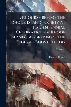 Discourse Before the Rhode Island Society at its Centennial Celebration of Rhode Island's Adoption of the Federal Constitution; Volume 1
