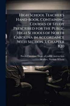 High School Teacher's Hand-book Containing Courses of Study Prescribed for the Public High Schools of North Carolina in Accordance With Section 3 Chapter 820
