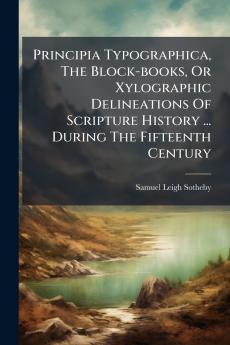 Principia Typographica The Block-books Or Xylographic Delineations Of Scripture History ... During The Fifteenth Century