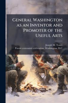General Washington as an Inventor and Promoter of the Useful Arts