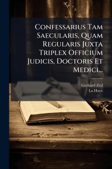 Confessarius Tam Saecularis Quam Regularis Juxta Triplex Officium Judicis Doctoris Et Medici...