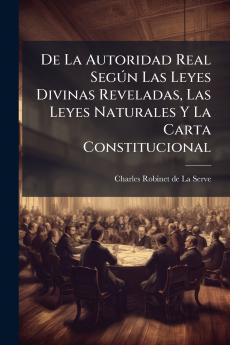 De La Autoridad Real Según Las Leyes Divinas Reveladas Las Leyes Naturales Y La Carta Constitucional