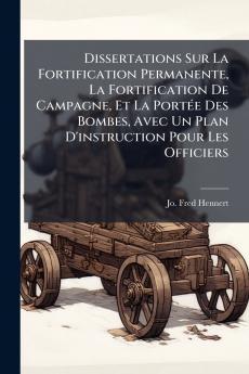 Dissertations Sur La Fortification Permanente La Fortification De Campagne Et La Portée Des Bombes Avec Un Plan D'instruction Pour Les Officiers