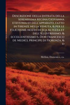 Descrizione della entrata della serenissima regina Giovanna d'Avstria et dell'apparato fatto in Firenze nella venuta & per le felicissime nozze di Sua Altezza et dell'illustrissimo & eccellentissimo s. Don Francesco de Medici principe di Fiorenza & d