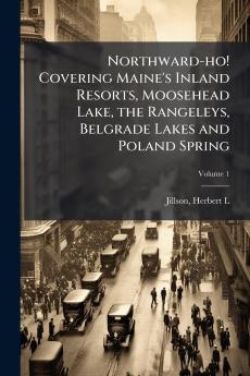 Northward-ho! Covering Maine's Inland Resorts Moosehead Lake the Rangeleys Belgrade Lakes and Poland Spring; Volume 1
