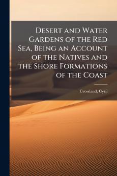 Desert and Water Gardens of the Red Sea Being an Account of the Natives and the Shore Formations of the Coast