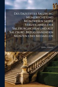 Des Erzstiftes Salzburg Münzrecht und Münzwesen nebst Verzeichniss der Salzburgischen und auf Salzburg Bezug habenden Münzen und Medaillen