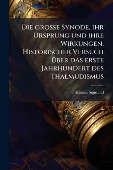 Die grosse Synode ihr Ursprung und ihre Wirkungen. Historischer Versuch über das erste Jahrhundert des Thalmudismus