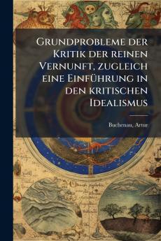 Grundprobleme der Kritik der reinen Vernunft zugleich eine Einführung in den kritischen Idealismus