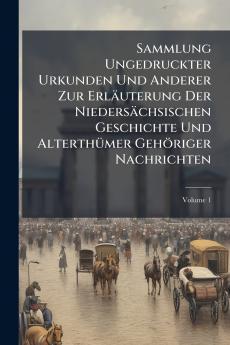 Sammlung Ungedruckter Urkunden Und Anderer Zur Erläuterung Der Niedersächsischen Geschichte Und Alterthümer Gehöriger Nachrichten; Volume 1