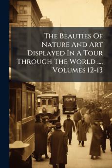 The Beauties Of Nature And Art Displayed In A Tour Through The World ... Volumes 12-13