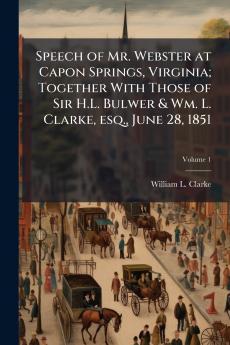 Speech of Mr. Webster at Capon Springs Virginia; Together With Those of Sir H.L. Bulwer & Wm. L. Clarke esq. June 28 1851; Volume 1