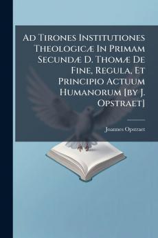 Ad Tirones Institutiones Theologicæ In Primam Secundæ D. Thomæ De Fine Regula Et Principio Actuum Humanorum [by J. Opstraet]
