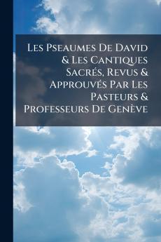 Les Pseaumes De David & Les Cantiques Sacrés Revus & Approuvés Par Les Pasteurs & Professeurs De Genève