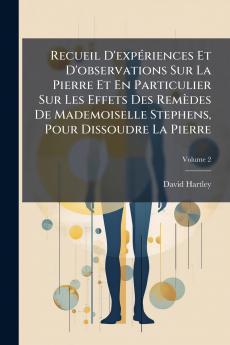 Recueil D'expériences Et D'observations Sur La Pierre Et En Particulier Sur Les Effets Des Remèdes De Mademoiselle Stephens Pour Dissoudre La Pierre; Volume 2