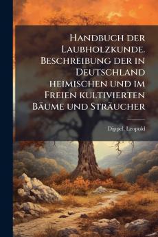 Handbuch der Laubholzkunde. Beschreibung der in Deutschland heimischen und im Freien kultivierten Bäume und Sträucher