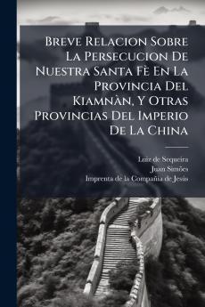 Breve Relacion Sobre La Persecucion De Nuestra Santa Fè En La Provincia Del Kiamnàn Y Otras Provincias Del Imperio De La China