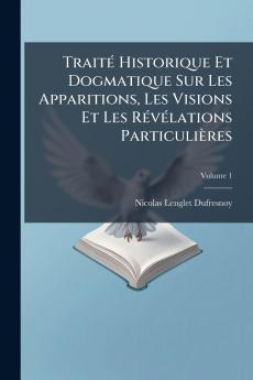 Traité Historique Et Dogmatique Sur Les Apparitions Les Visions Et Les Révélations Particulières
