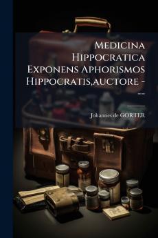 Medicina Hippocratica Exponens Aphorismos Hippocratisauctore ---