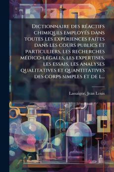 Dictionnaire des réactifs chimiques employés dans toutes les expériences faites dans les cours publics et particuliers les recherches médico-légales les expertises les essais les analyses qualitatives et quantitatives des corps simples et de l...