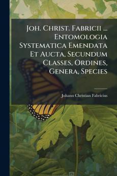 Joh. Christ. Fabricii ... Entomologia Systematica Emendata Et Aucta Secundum Classes Ordines Genera Species