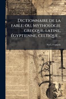 Dictionnaire de la fable; ou Mythologie grecque latine égyptienne celtique ..