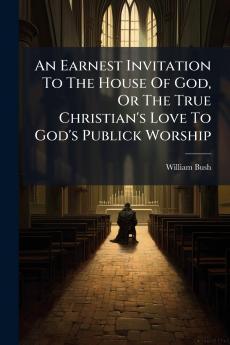 An Earnest Invitation To The House Of God Or The True Christian's Love To God's Publick Worship