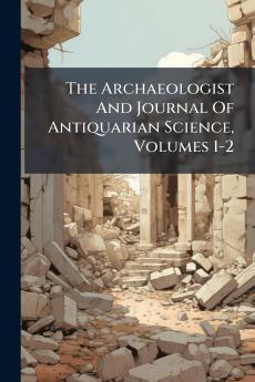 The Archaeologist And Journal Of Antiquarian Science Volumes 1-2