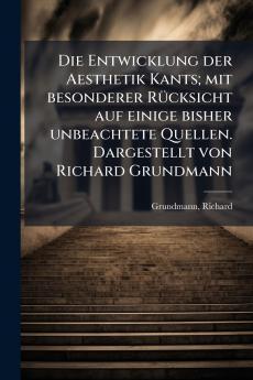 Die Entwicklung der Aesthetik Kants; mit besonderer Rücksicht auf einige bisher unbeachtete Quellen. Dargestellt von Richard Grundmann