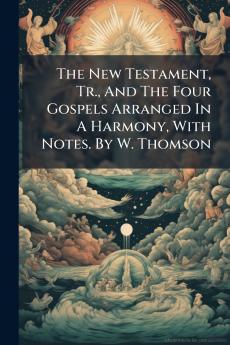 The New Testament Tr. And The Four Gospels Arranged In A Harmony With Notes. By W. Thomson